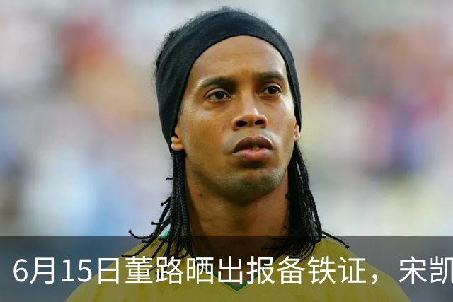 6月15日董路晒出报备铁证，宋凯亲笔信曝光，整个中国足坛集体沉默了